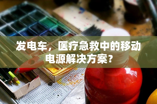 发电车，医疗急救中的移动电源解决方案？