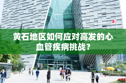 黄石地区如何应对高发的心血管疾病挑战？