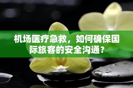 机场医疗急救，如何确保国际旅客的安全沟通？