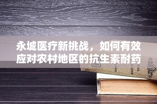 永城医疗新挑战，如何有效应对农村地区的抗生素耐药性问题？