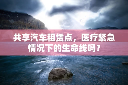 共享汽车租赁点，医疗紧急情况下的生命线吗？