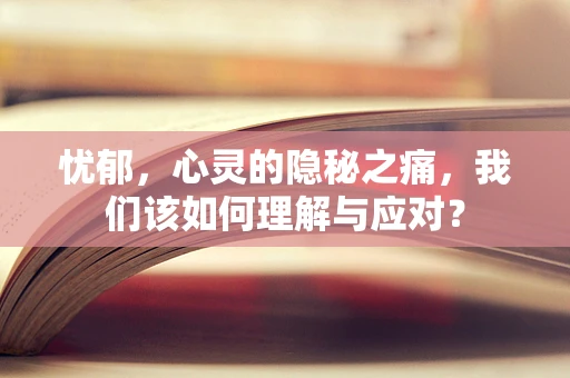 忧郁，心灵的隐秘之痛，我们该如何理解与应对？