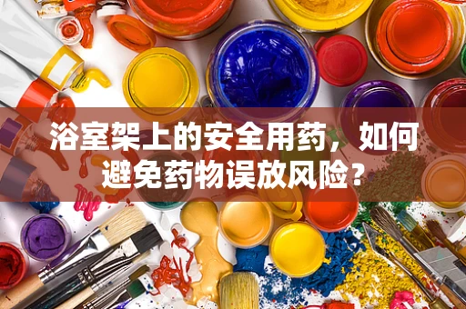 浴室架上的安全用药，如何避免药物误放风险？