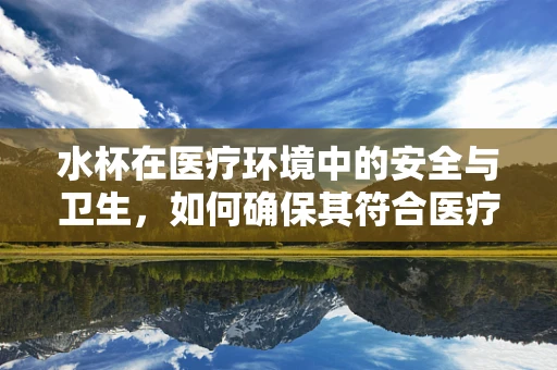 水杯在医疗环境中的安全与卫生，如何确保其符合医疗标准？