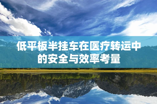 低平板半挂车在医疗转运中的安全与效率考量