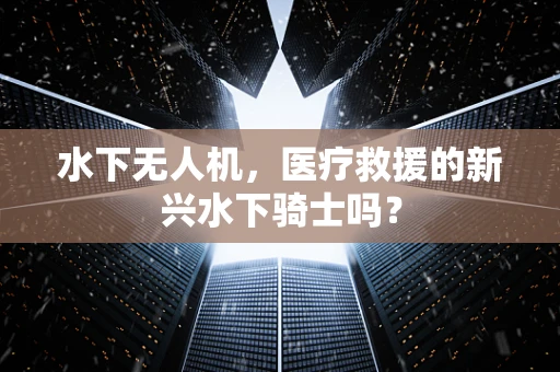 水下无人机，医疗救援的新兴水下骑士吗？