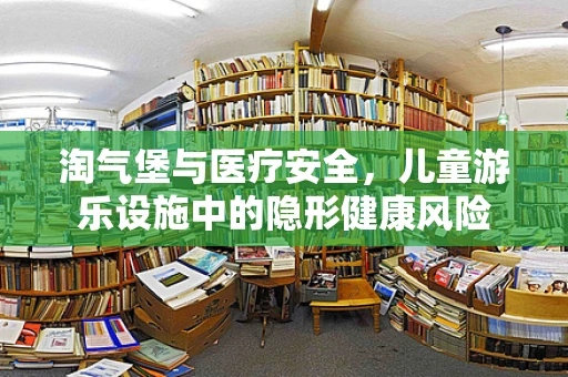 淘气堡与医疗安全，儿童游乐设施中的隐形健康风险