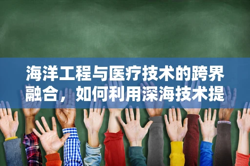 海洋工程与医疗技术的跨界融合，如何利用深海技术提升医疗设备精准度？