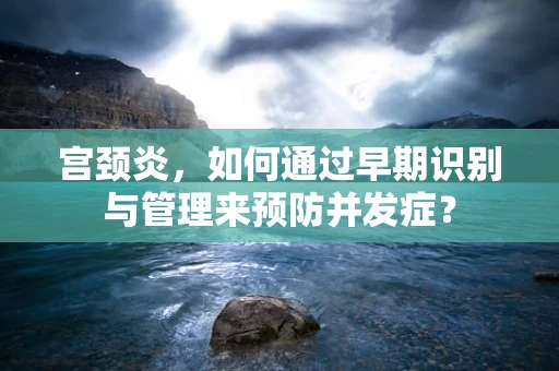 宫颈炎，如何通过早期识别与管理来预防并发症？