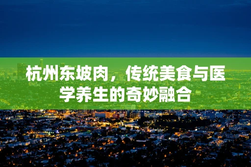 杭州东坡肉，传统美食与医学养生的奇妙融合