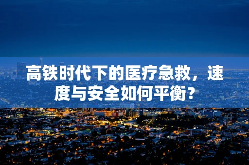 高铁时代下的医疗急救，速度与安全如何平衡？