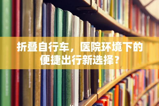 折叠自行车，医院环境下的便捷出行新选择？
