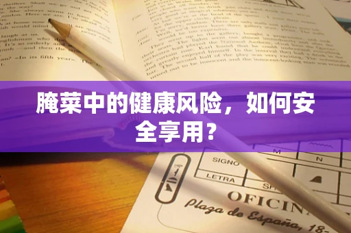 腌菜中的健康风险，如何安全享用？