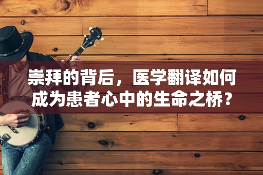 崇拜的背后，医学翻译如何成为患者心中的生命之桥？