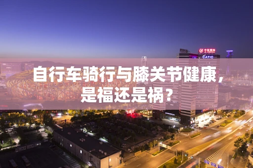 自行车骑行与膝关节健康，是福还是祸？