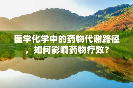 医学化学中的药物代谢路径，如何影响药物疗效？