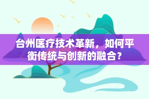 台州医疗技术革新，如何平衡传统与创新的融合？