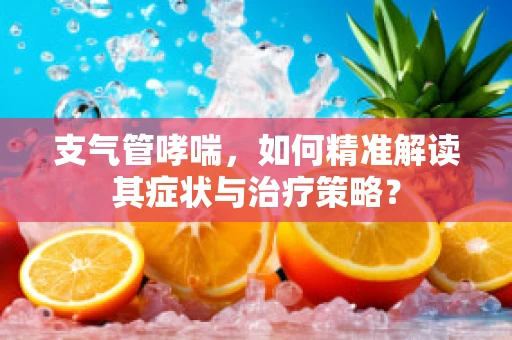 支气管哮喘，如何精准解读其症状与治疗策略？