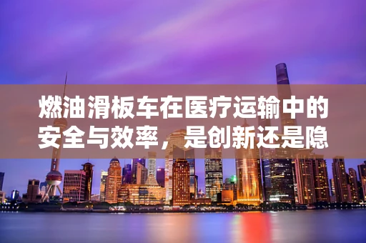燃油滑板车在医疗运输中的安全与效率，是创新还是隐患？