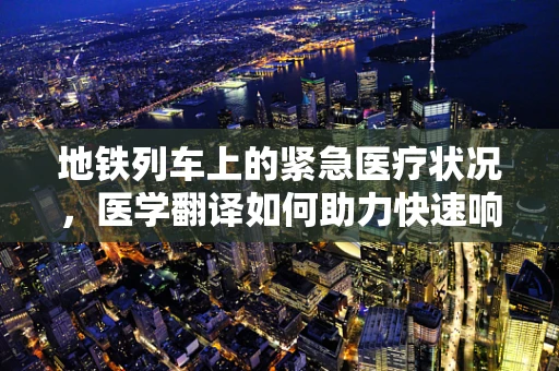 地铁列车上的紧急医疗状况，医学翻译如何助力快速响应？