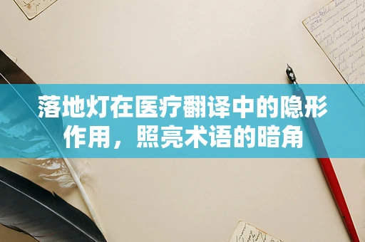 落地灯在医疗翻译中的隐形作用，照亮术语的暗角