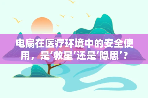电扇在医疗环境中的安全使用，是‘救星’还是‘隐患’？