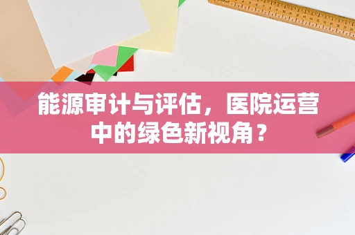 能源审计与评估，医院运营中的绿色新视角？