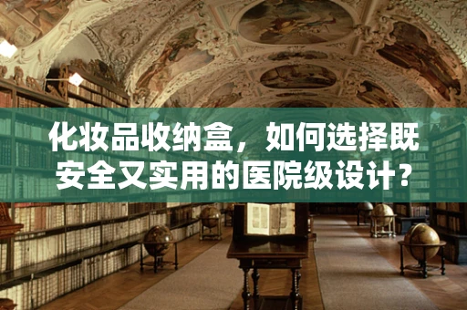 化妆品收纳盒，如何选择既安全又实用的医院级设计？