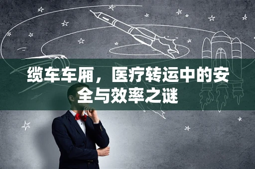 缆车车厢，医疗转运中的安全与效率之谜