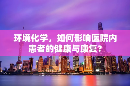 环境化学，如何影响医院内患者的健康与康复？