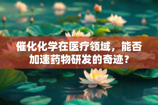 催化化学在医疗领域，能否加速药物研发的奇迹？