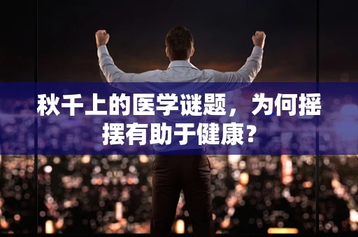 秋千上的医学谜题，为何摇摆有助于健康？