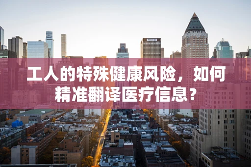 工人的特殊健康风险，如何精准翻译医疗信息？