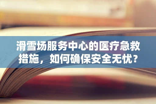 滑雪场服务中心的医疗急救措施，如何确保安全无忧？