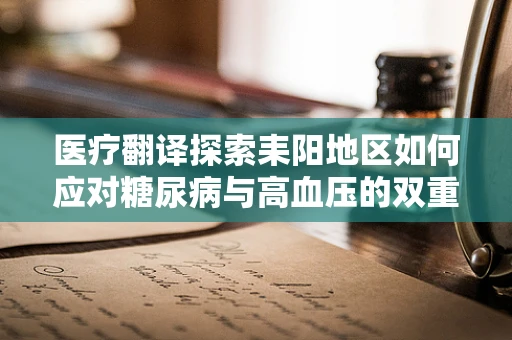 医疗翻译探索耒阳地区如何应对糖尿病与高血压的双重挑战？