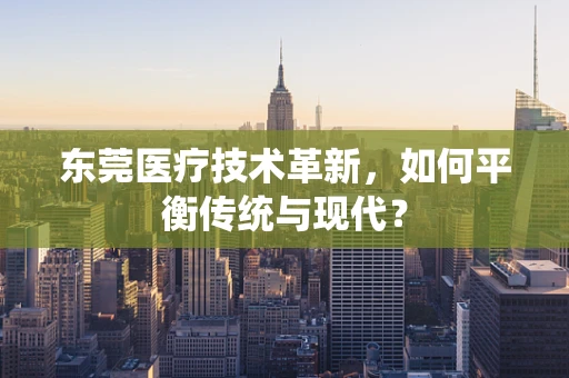 东莞医疗技术革新，如何平衡传统与现代？