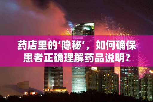 药店里的‘隐秘’，如何确保患者正确理解药品说明？