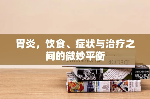 胃炎，饮食、症状与治疗之间的微妙平衡