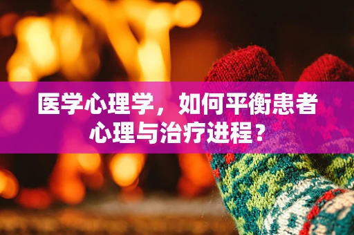 医学心理学，如何平衡患者心理与治疗进程？