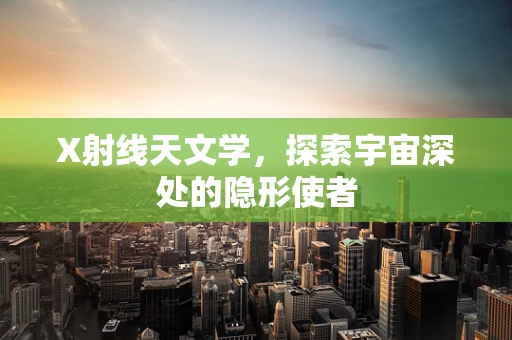 X射线天文学，探索宇宙深处的隐形使者