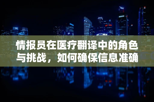 情报员在医疗翻译中的角色与挑战，如何确保信息准确无误？