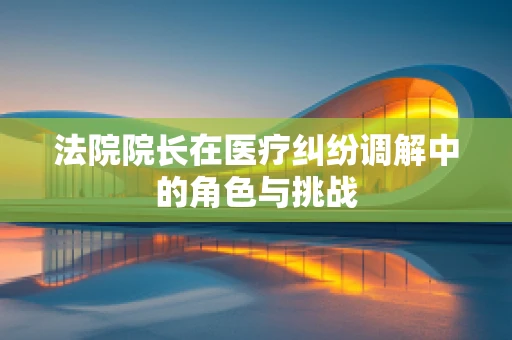 法院院长在医疗纠纷调解中的角色与挑战