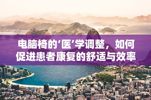 电脑椅的‘医’学调整，如何促进患者康复的舒适与效率？