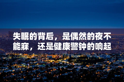 失眠的背后，是偶然的夜不能寐，还是健康警钟的响起？