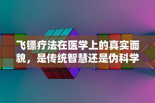 飞镖疗法在医学上的真实面貌，是传统智慧还是伪科学的陷阱？