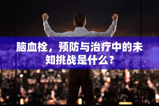 脑血栓，预防与治疗中的未知挑战是什么？