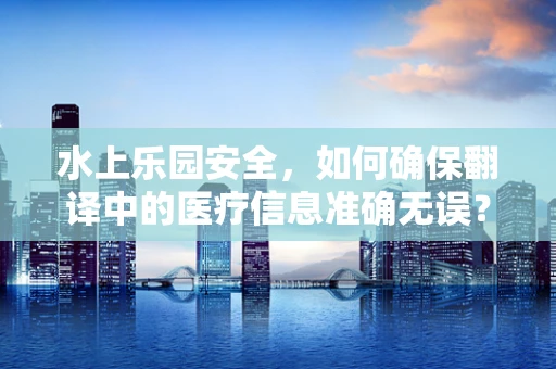 水上乐园安全，如何确保翻译中的医疗信息准确无误？