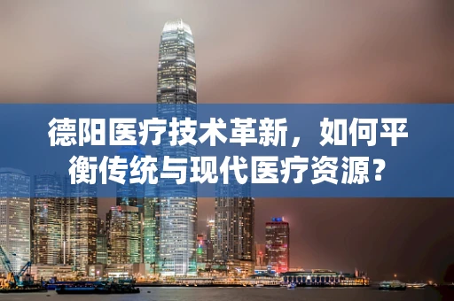 德阳医疗技术革新，如何平衡传统与现代医疗资源？