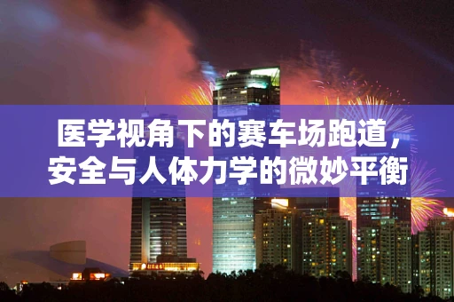 医学视角下的赛车场跑道，安全与人体力学的微妙平衡