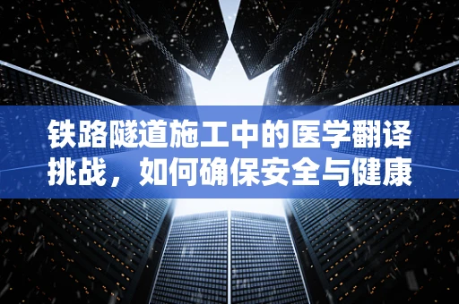 铁路隧道施工中的医学翻译挑战，如何确保安全与健康？